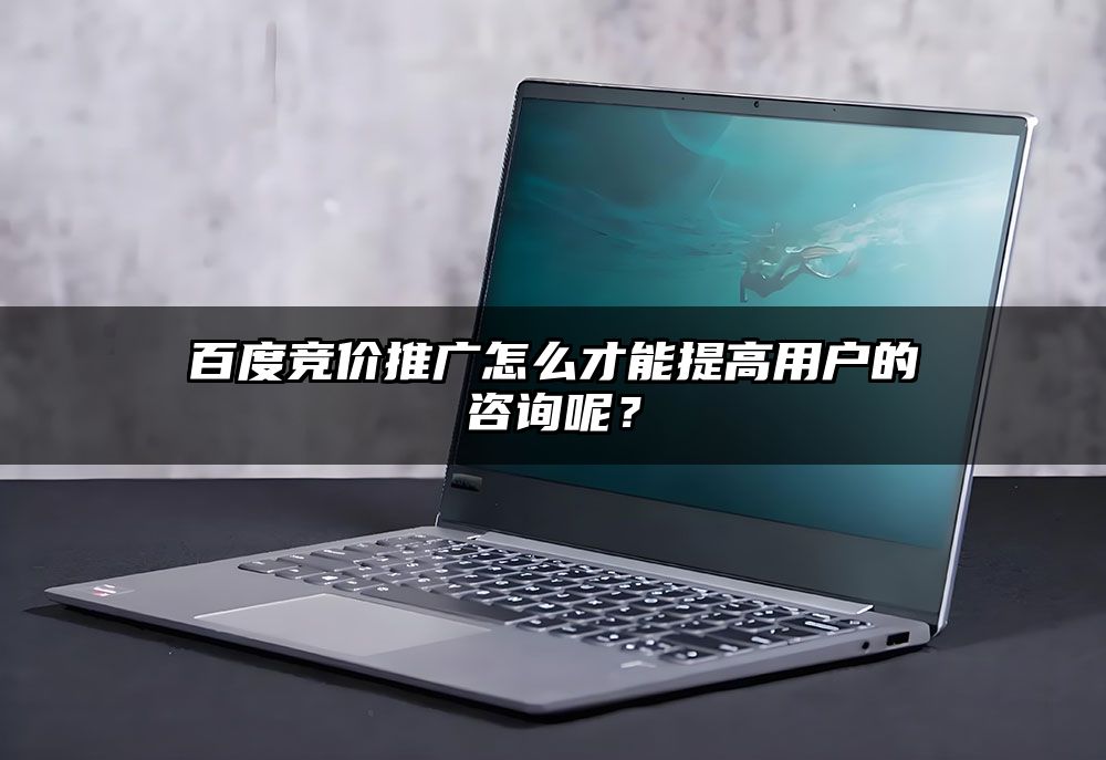 百度竞价推广怎么才能提高用户的咨询呢?