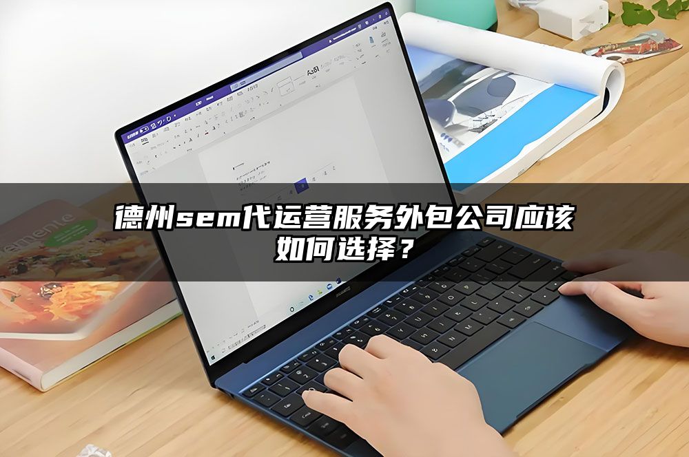 德州sem代运营服务外包公司应该如何选择?