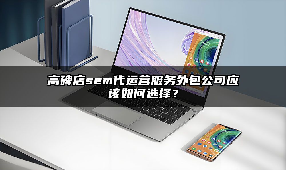 高碑店sem代运营服务外包公司应该如何选择？