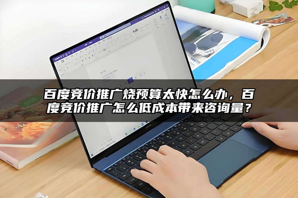 百度竞价推广烧预算太快怎么办,百度竞价推广怎么低成本带来咨询量?
