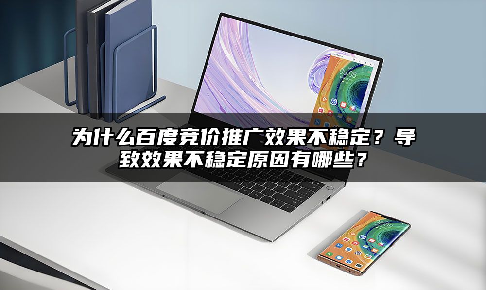 为什么百度竞价推广效果不稳定?导致效果不稳定原因有哪些?