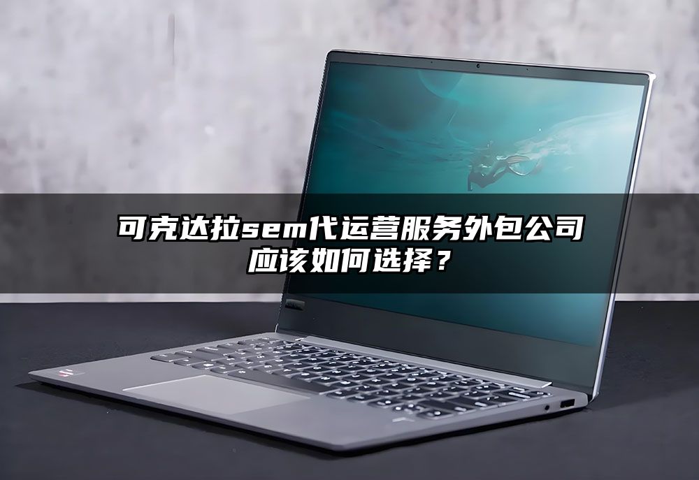 可克达拉sem代运营服务外包公司应该如何选择？