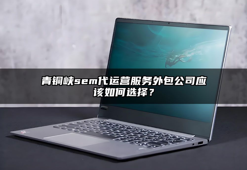 青铜峡sem代运营服务外包公司应该如何选择？
