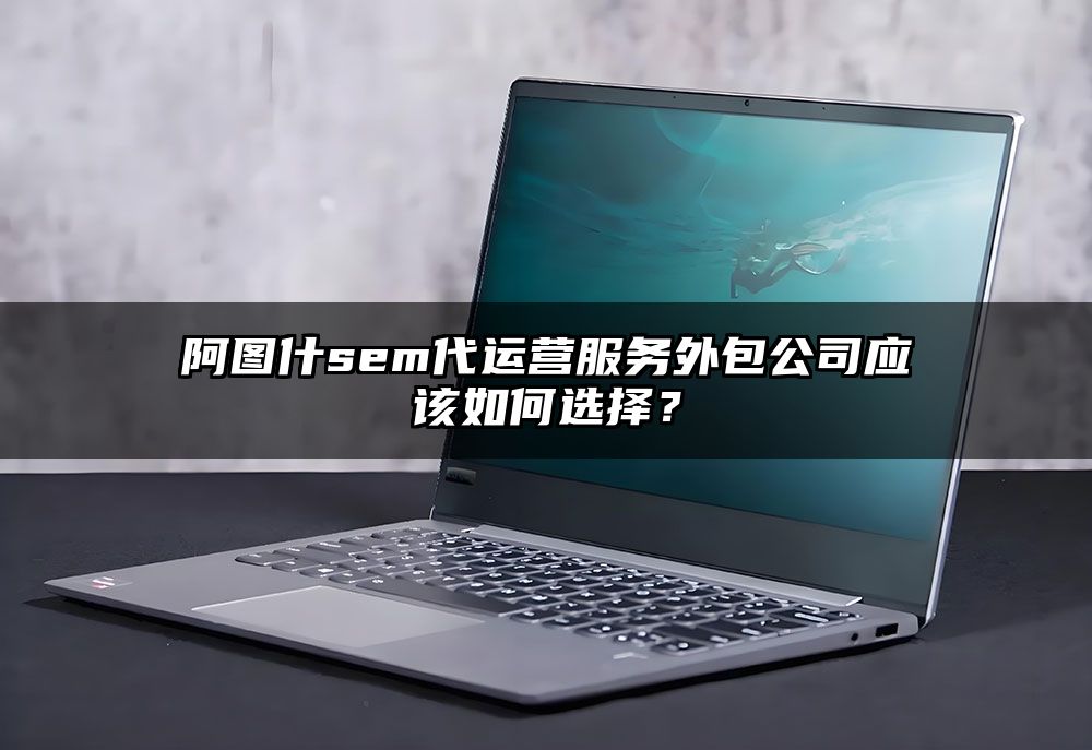 阿图什sem代运营服务外包公司应该如何选择？