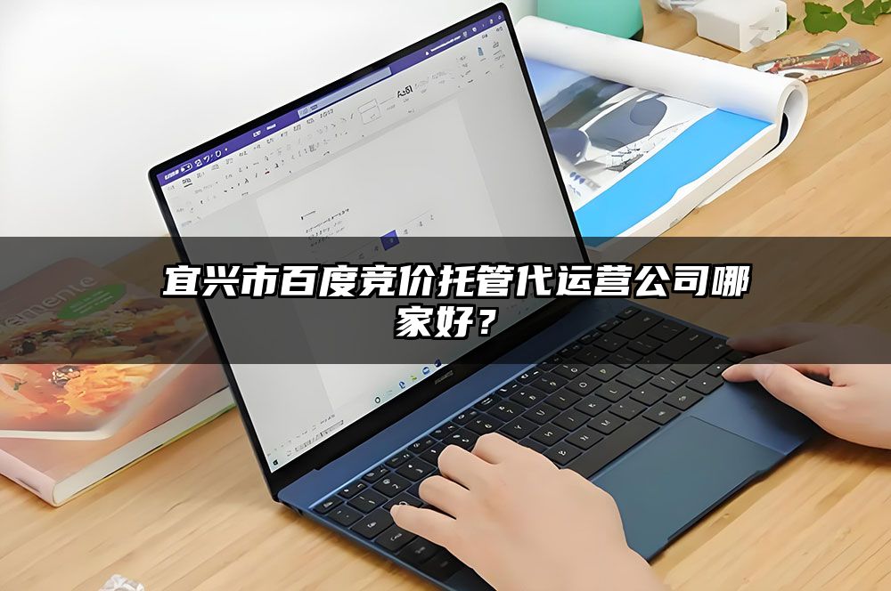 ​宜兴市百度竞价托管代运营公司哪家好？