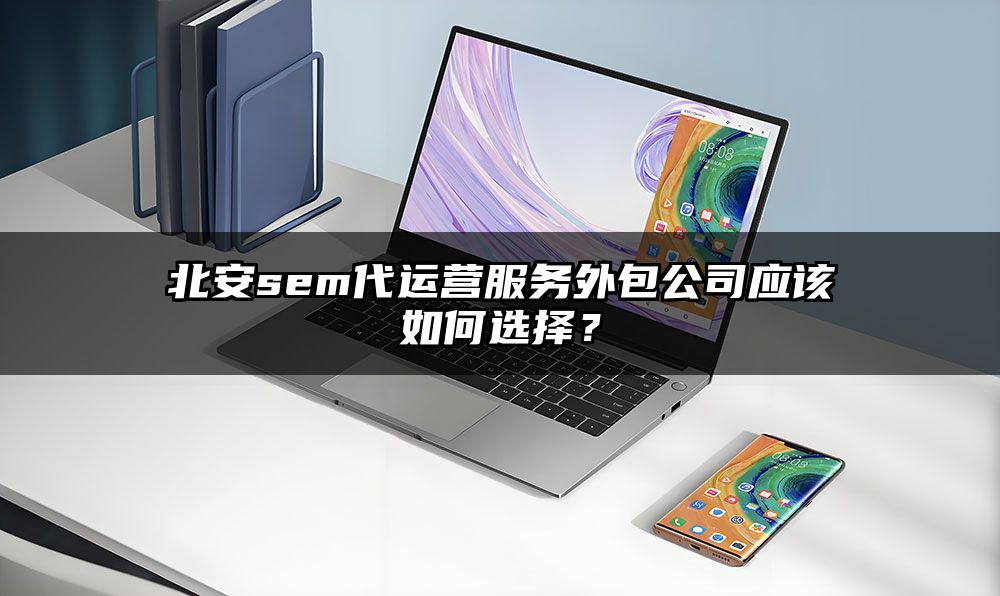 北安sem代运营服务外包公司应该如何选择？