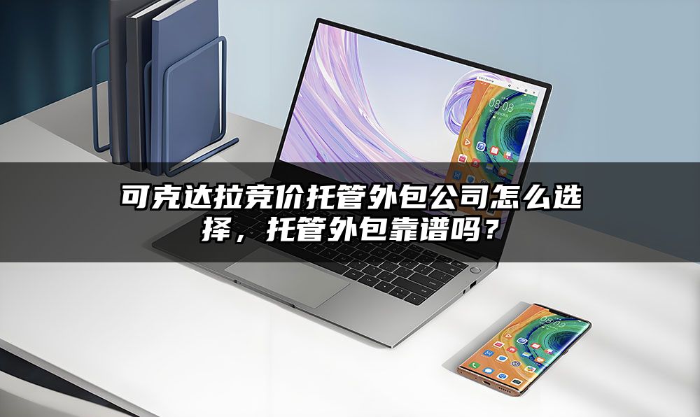可克达拉竞价托管外包公司怎么选择，托管外包靠谱吗？