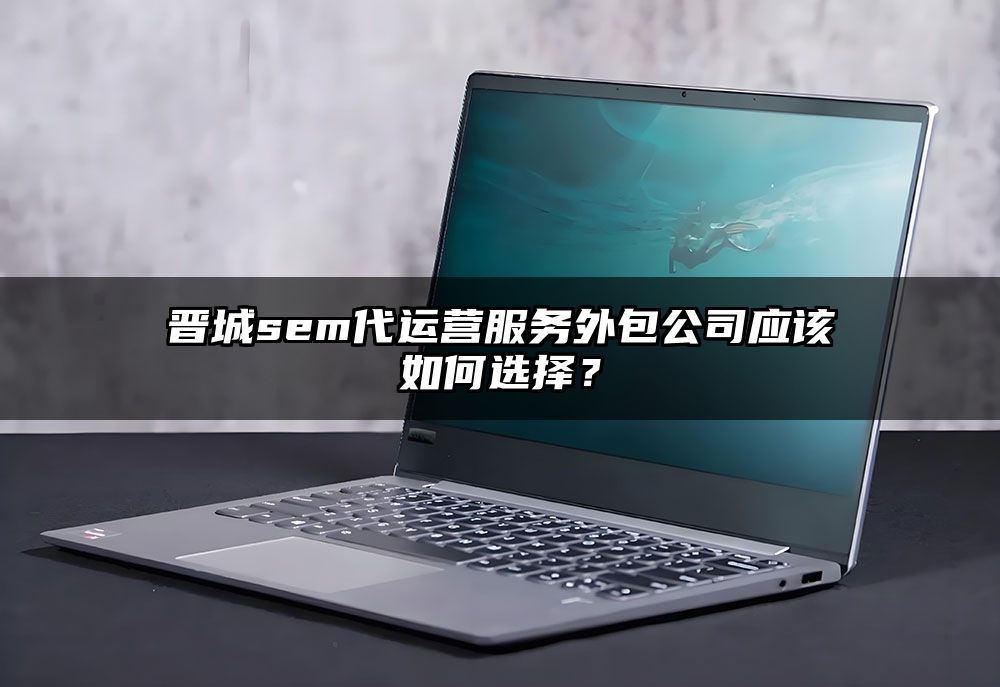 晋城sem代运营服务外包公司应该如何选择?
