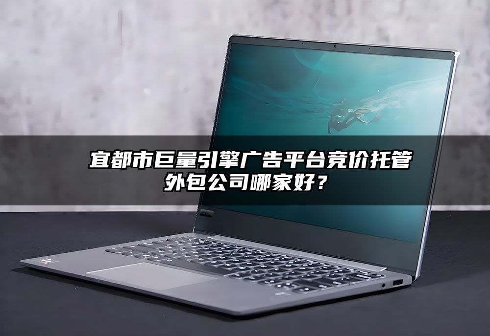 ​宜都市巨量引擎广告平台竞价托管外包公司哪家好？