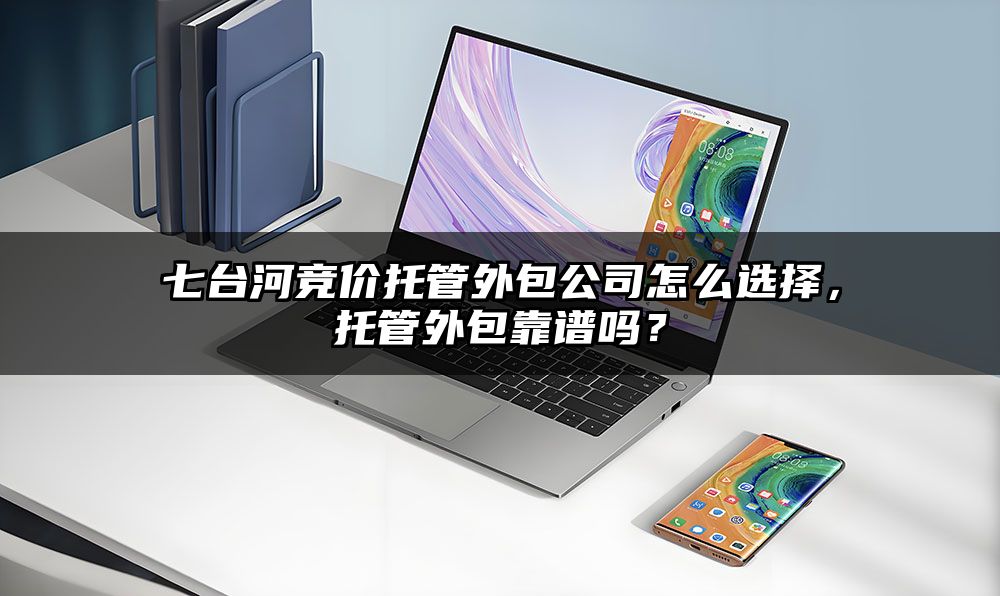 七台河竞价托管外包公司怎么选择，托管外包靠谱吗？