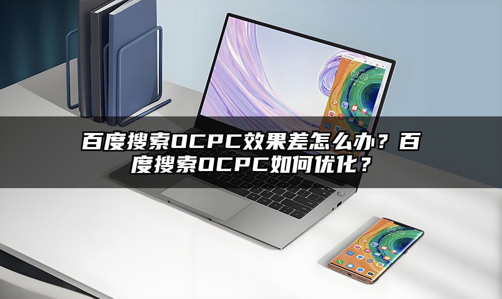 百度搜索OCPC效果差怎么办？百度搜索OCPC如何优化？
