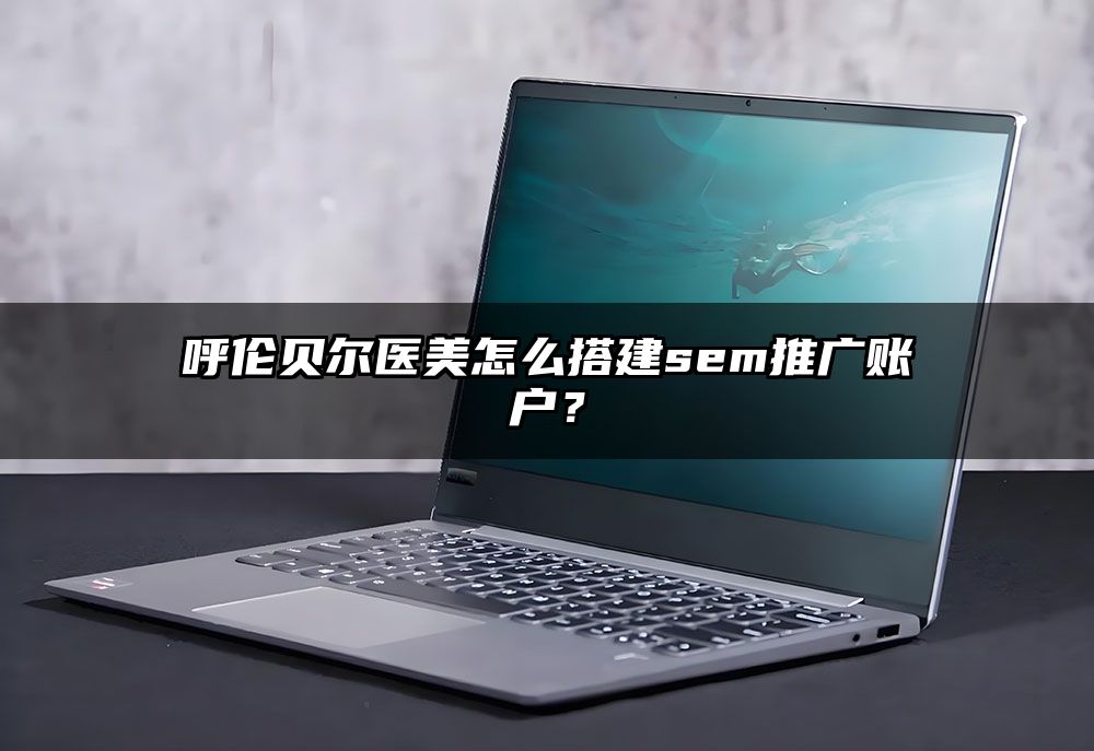 呼伦贝尔医美怎么搭建sem推广账户？