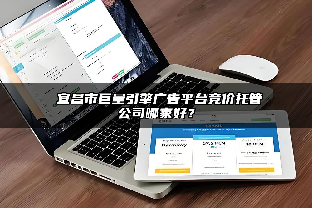 ​宜昌市巨量引擎广告平台竞价托管公司哪家好？