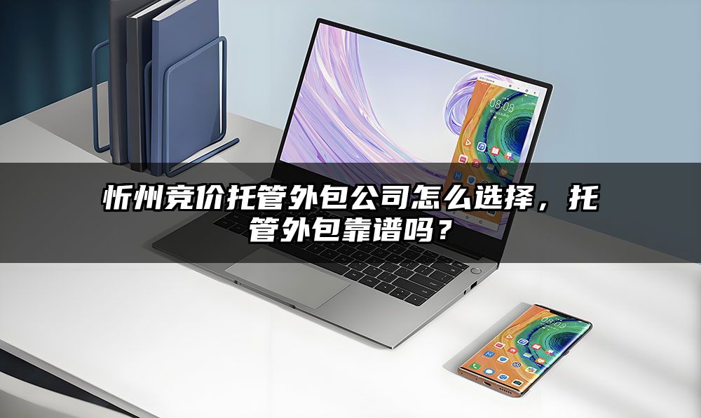 忻州竞价托管外包公司怎么选择，托管外包靠谱吗？