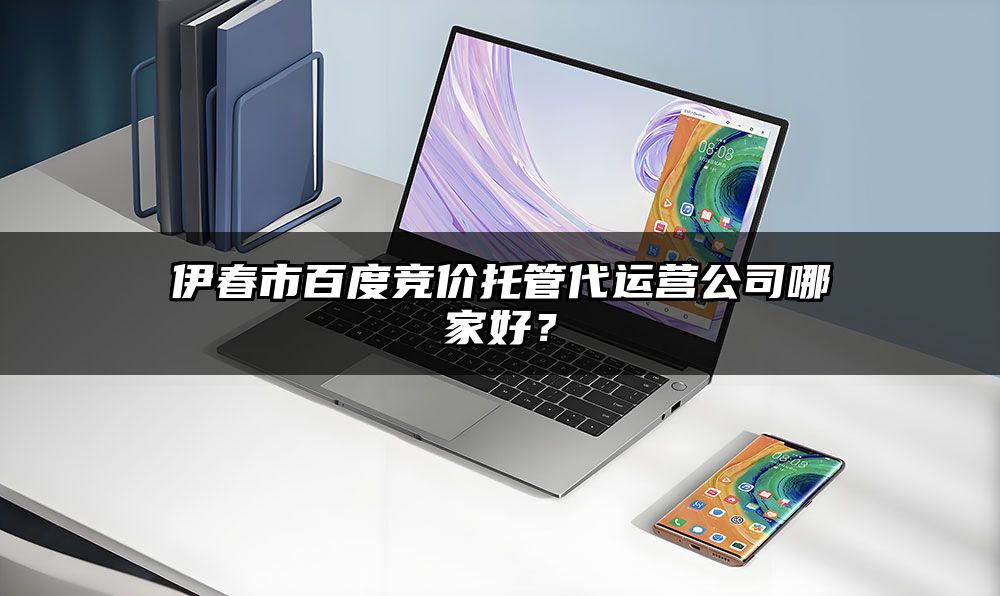 伊春市百度竞价托管代运营公司哪家好？