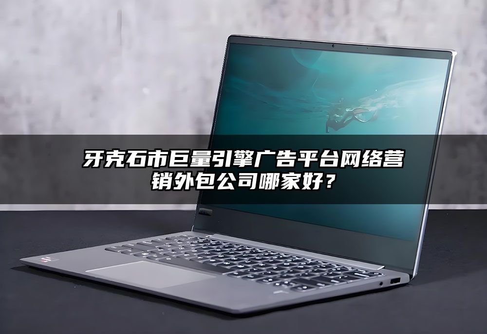 牙克石市巨量引擎广告平台网络营销外包公司哪家好？