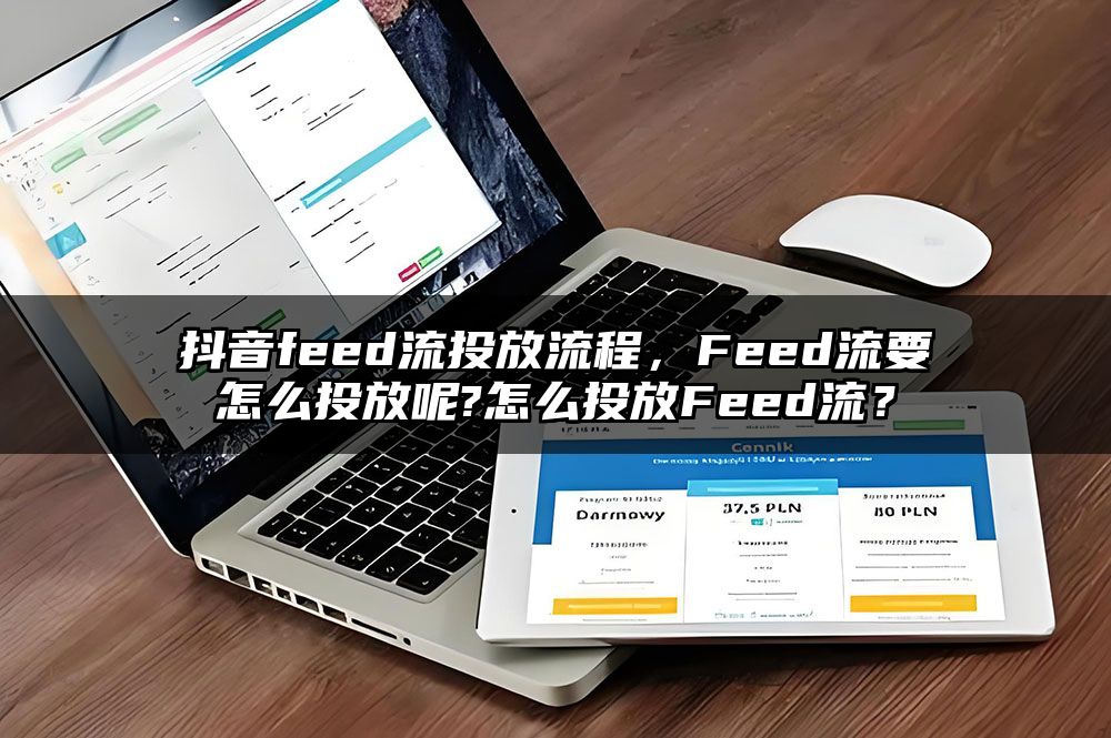 抖音feed流投放流程，Feed流要怎么投放呢?怎么投放Feed流？