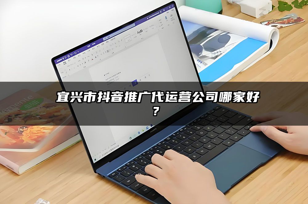 ​宜兴市抖音推广代运营公司哪家好？