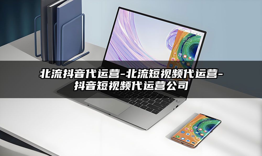 北流抖音代运营-北流短视频代运营-抖音短视频代运营公司