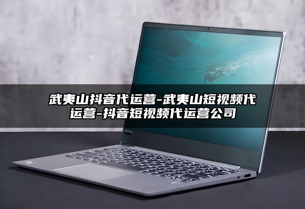 武夷山抖音代运营-武夷山短视频代运营-抖音短视频代运营公司