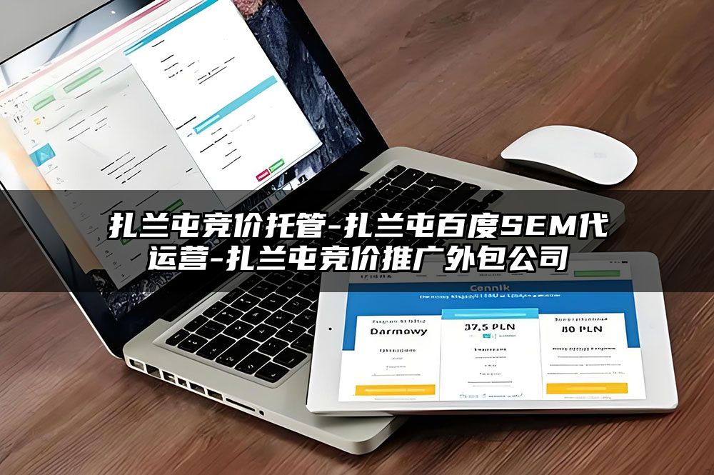 扎兰屯竞价托管-扎兰屯百度SEM代运营-扎兰屯竞价推广外包公司