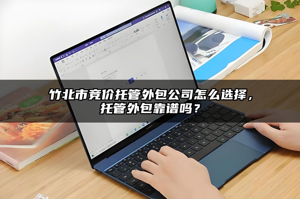 竹北市竞价托管外包公司怎么选择，托管外包靠谱吗？