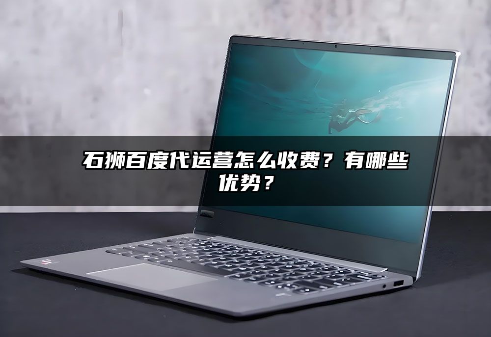 石狮百度代运营怎么收费？有哪些优势？
