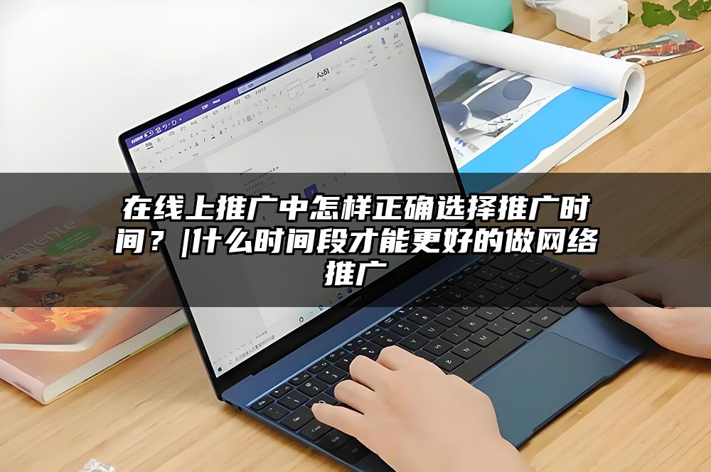 在线上推广中怎样正确选择推广时间？|什么时间段才能更好的做网络推广