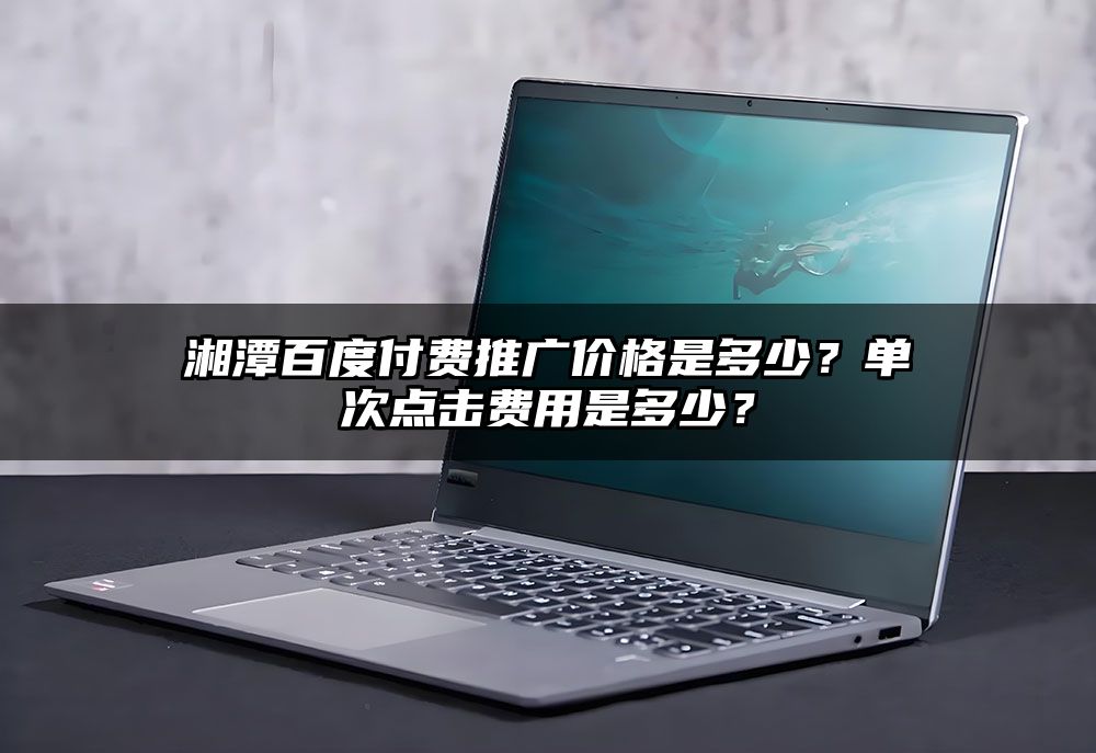 湘潭百度付费推广价格是多少？单次点击费用是多少？