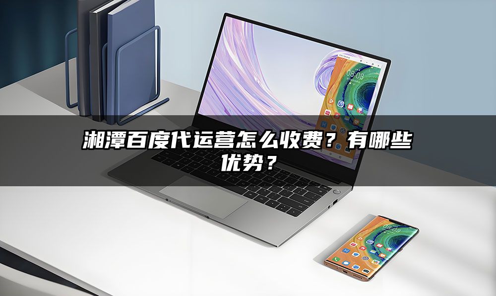 湘潭百度代运营怎么收费？有哪些优势？