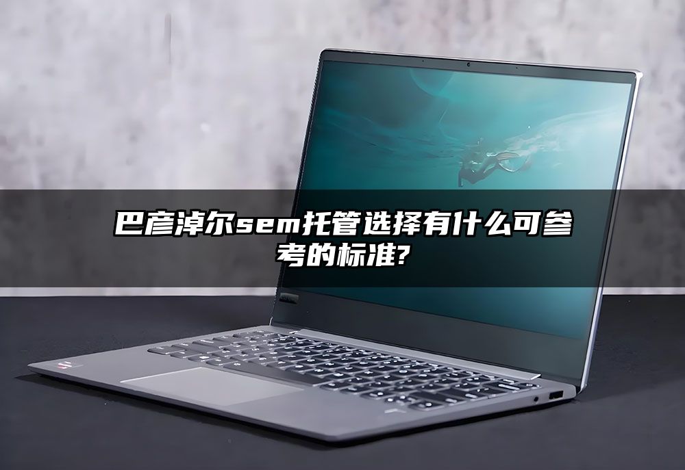 巴彦淖尔sem托管选择有什么可参考的标准?