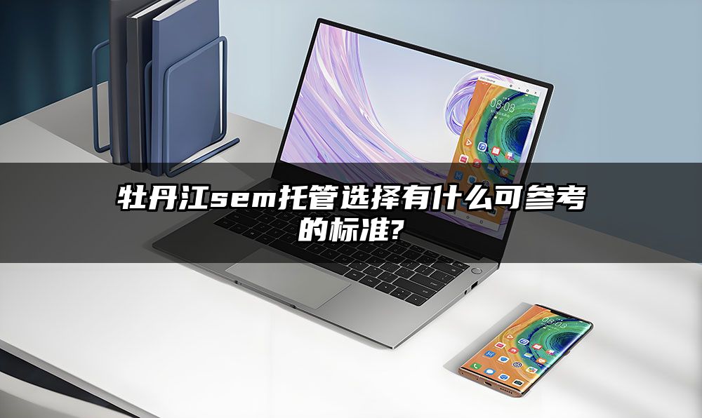 牡丹江sem托管选择有什么可参考的标准?